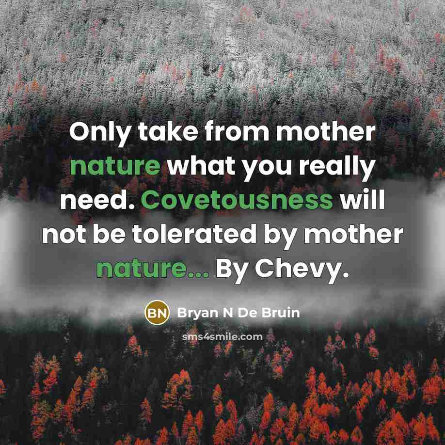 “Only take from mother nature what you really need. Covetousness will not be tolerated by mother nature... By Chevy.” quote by Bryan N De Bruin