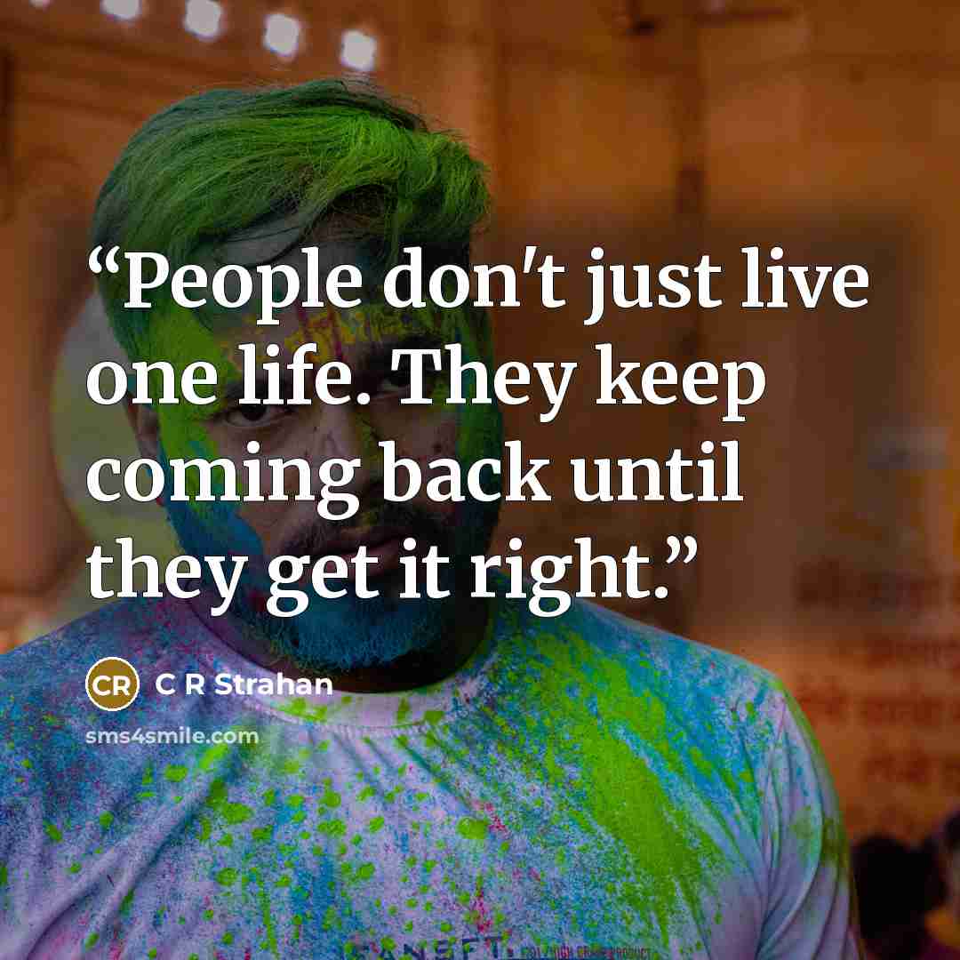 “People don't just live one life. They keep coming back until they get it right.” quote by C R Strahan