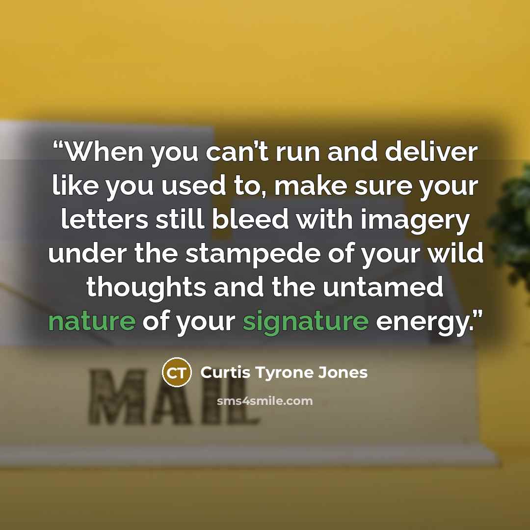 “When you can’t run and deliver like you used to, make sure your letters still bleed with imagery under the stampede of your wild thoughts and the untamed nature of your signature energy.” quote by Curtis Tyrone Jones