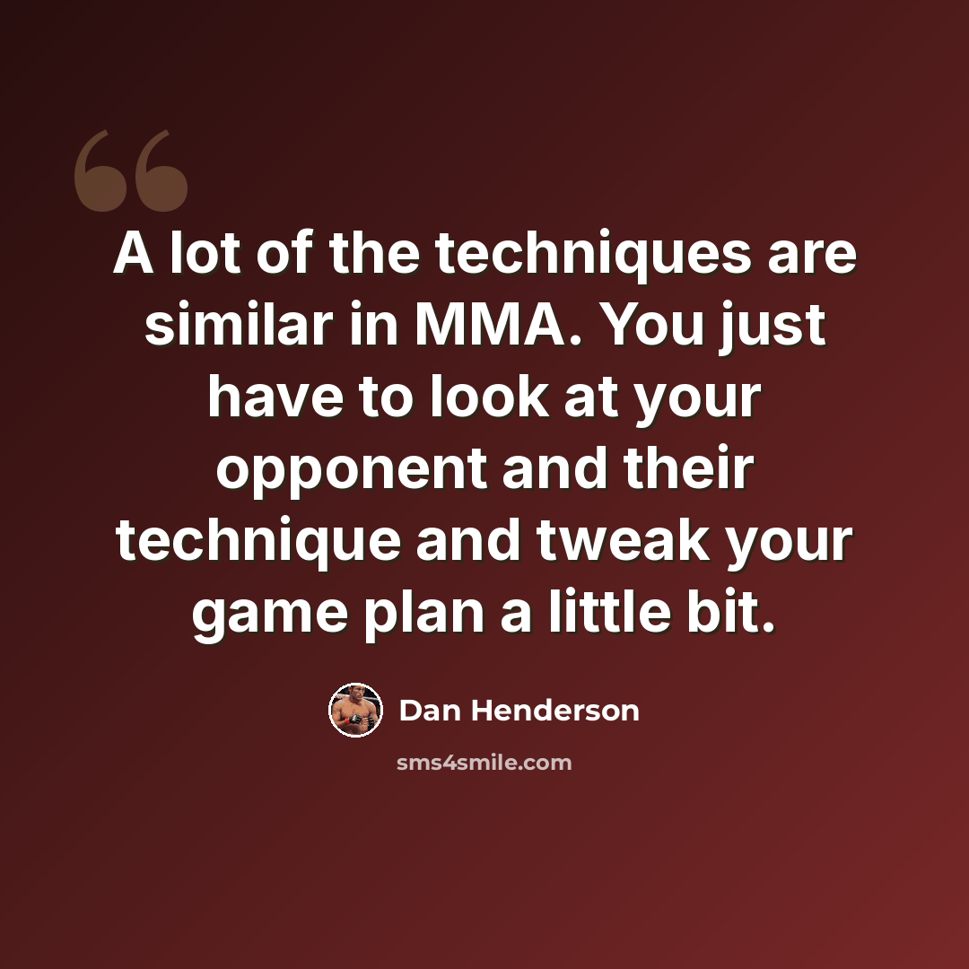 “A lot of the techniques are similar in MMA. You just have to look at your opponent and their technique and tweak your game plan a little bit.” quote by Dan Henderson