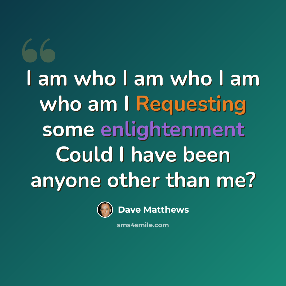 “I am who I am who I am who am I Requesting some enlightenment Could I have been anyone other than me?” quote by Dave Matthews