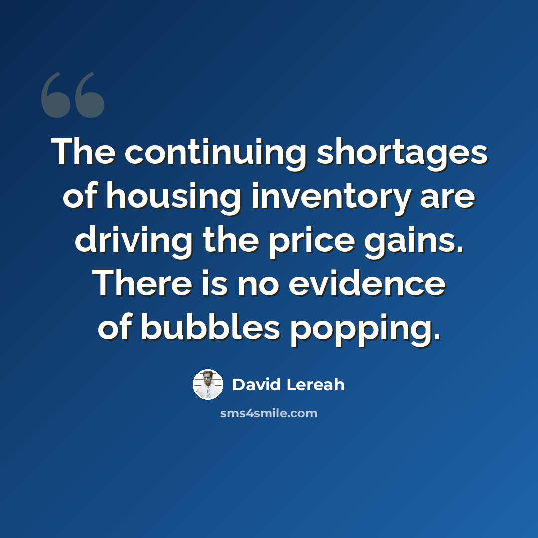 “The continuing shortages of housing inventory are driving the price gains. There is no evidence of bubbles popping.” quote by David Lereah