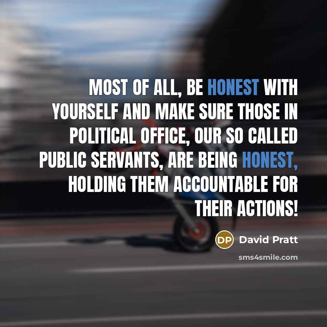 “Most of all, be honest with yourself and make sure those in political office, our so called public servants, are being honest, holding them accountable for their actions!” quote by David Pratt