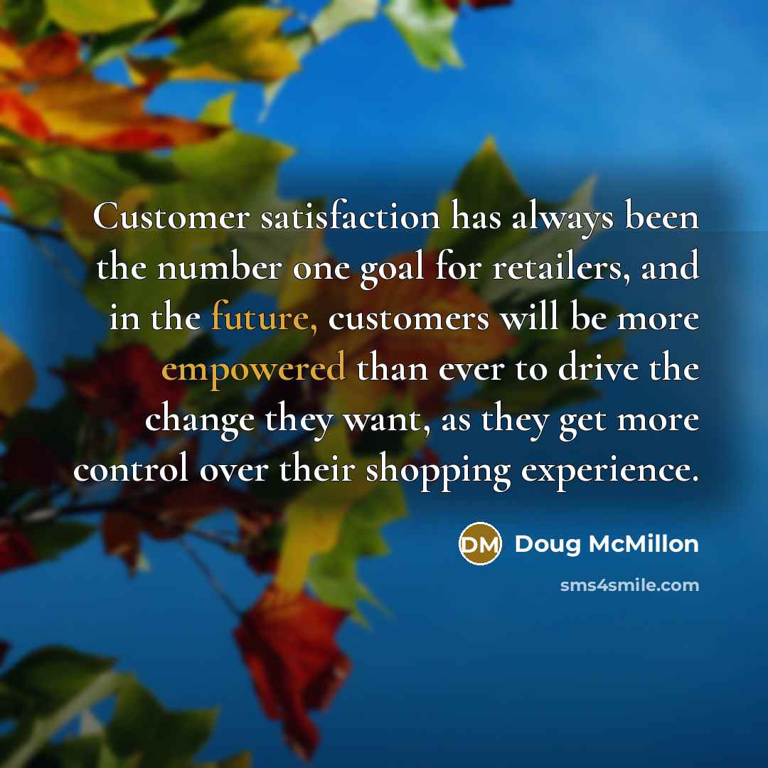 “Customer satisfaction has always been the number one goal for retailers, and in the future, customers will be more empowered than ever to drive the change they want, as they get more control over their shopping experience.” quote by Doug McMillon