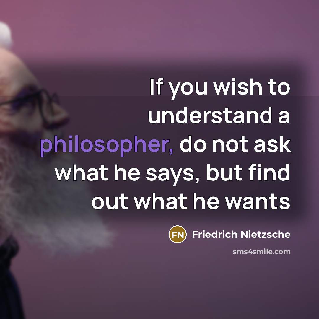 “If you wish to understand a philosopher, do not ask what he says, but find out what he wants” quote by Friedrich Nietzsche
