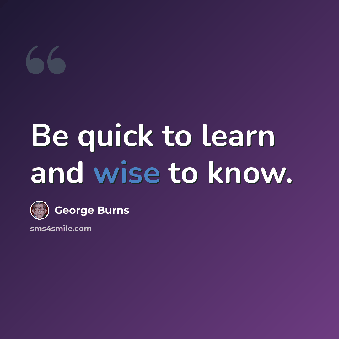 “Be quick to learn and wise to know.” quote by George Burns
