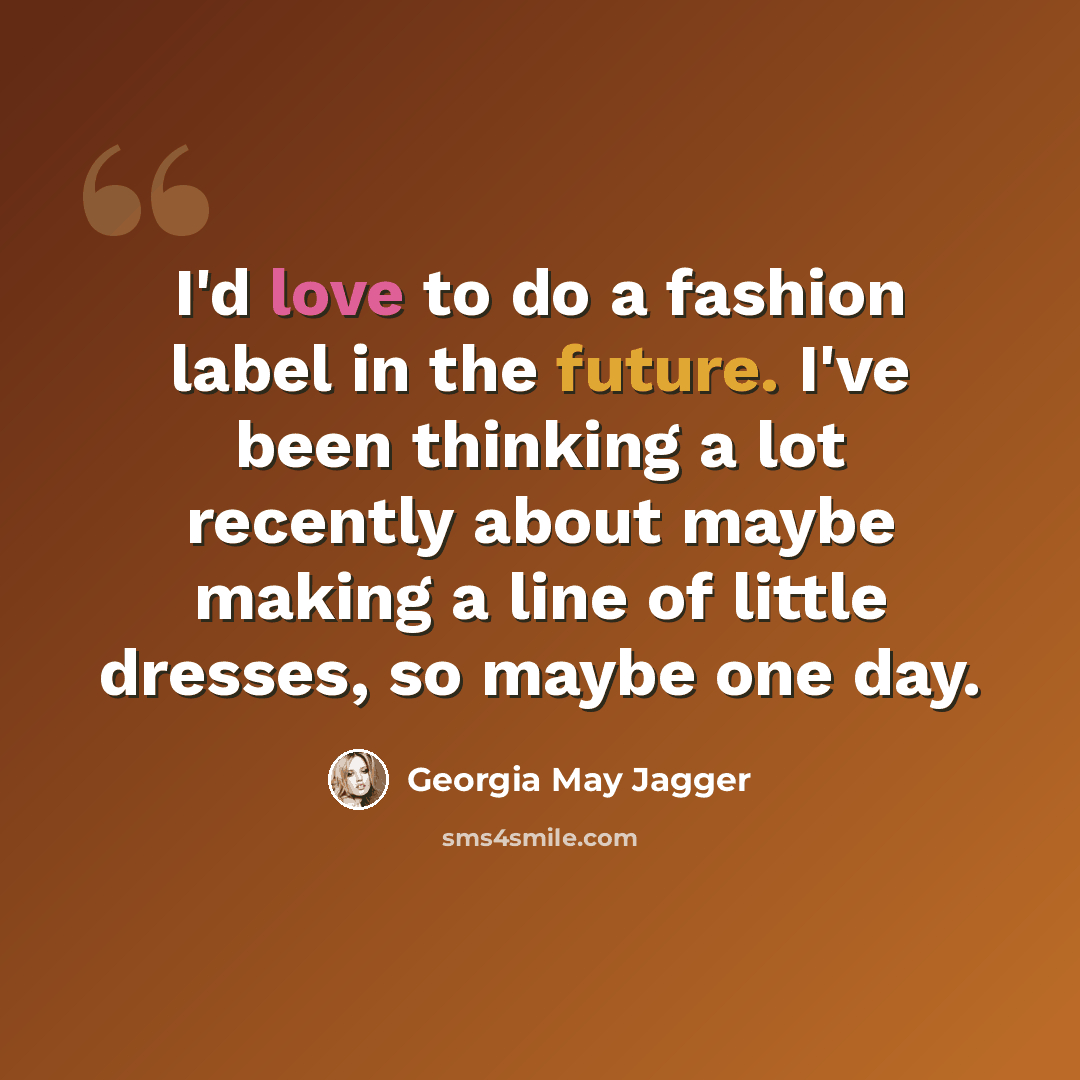 “I'd love to do a fashion label in the future. I've been thinking a lot recently about maybe making a line of little dresses, so maybe one day.” quote by Georgia May Jagger