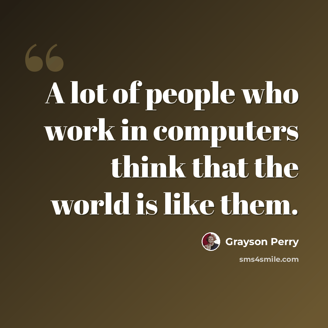 “A lot of people who work in computers think that the world is like them.” quote by Grayson Perry
