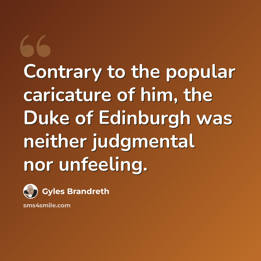 “Contrary to the popular caricature of him, the Duke of Edinburgh was neither judgmental nor unfeeling.” quote by Gyles Brandreth