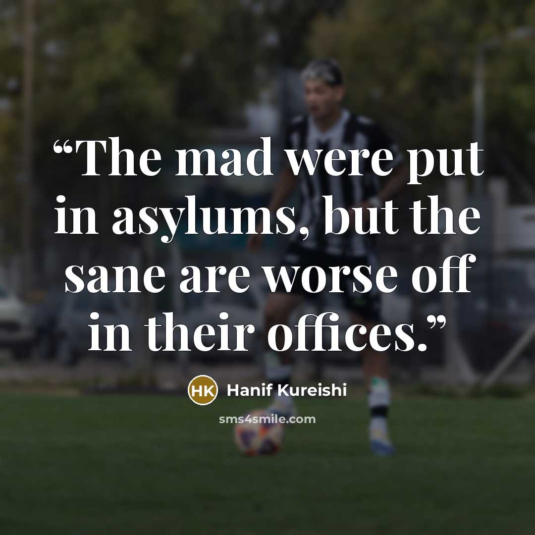 “The mad were put in asylums, but the sane are worse off in their offices.” quote by Hanif Kureishi