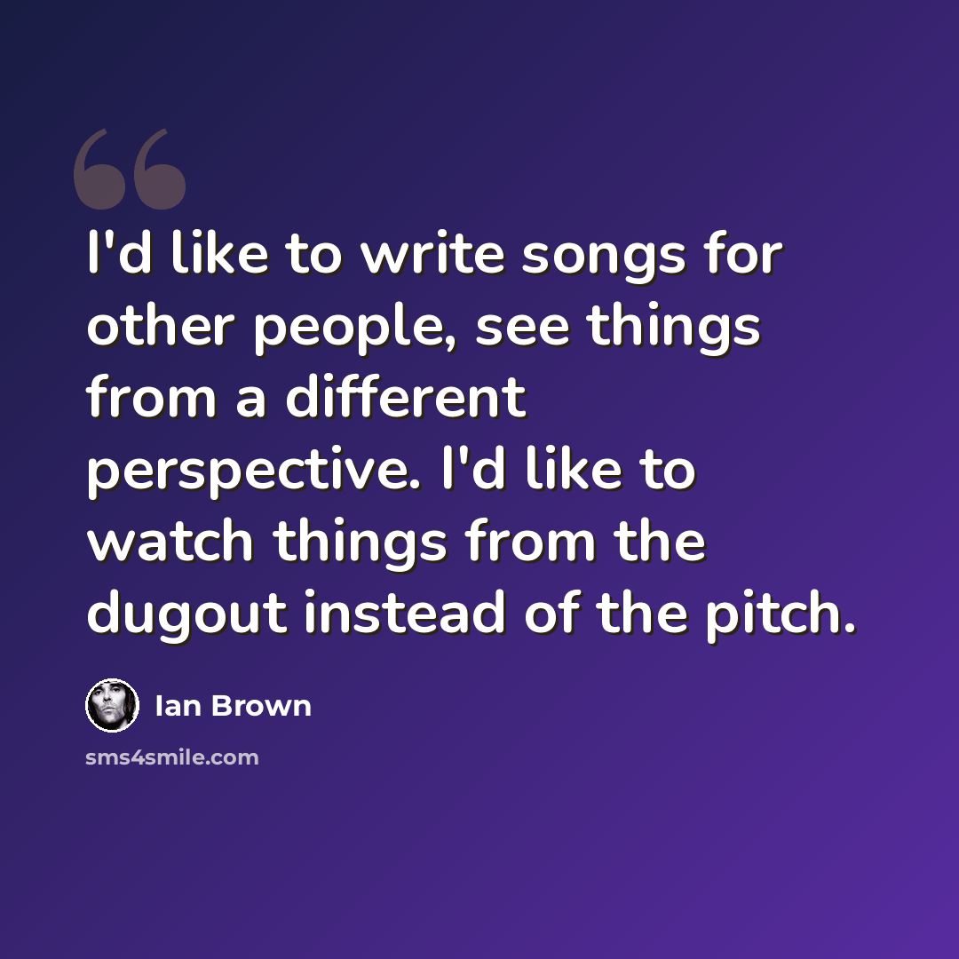 “I'd like to write songs for other people, see things from a different perspective. I'd like to watch things from the dugout instead of the pitch.” quote by Ian Brown