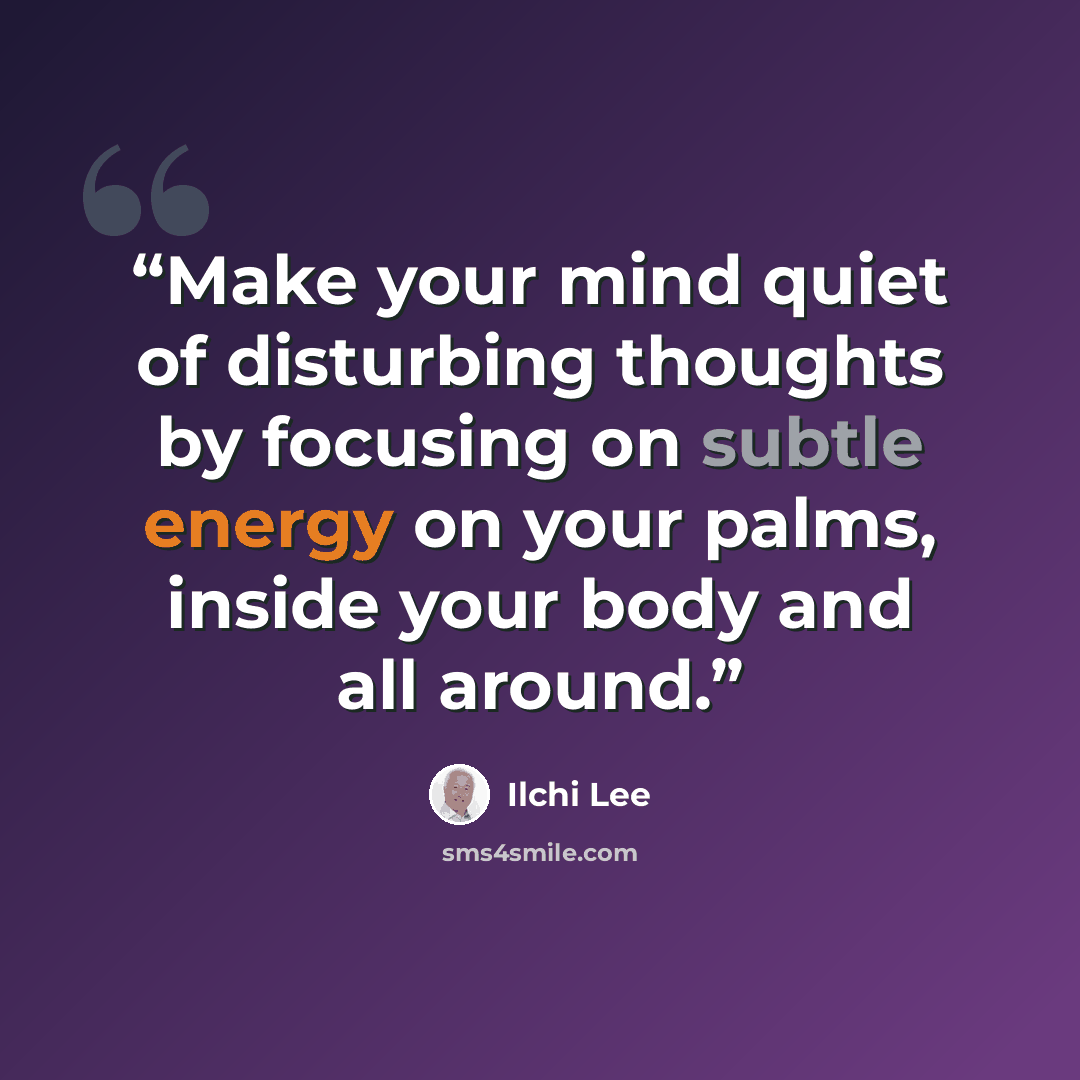 “Make your mind quiet of disturbing thoughts by focusing on subtle energy on your palms, inside your body and all around.” quote by Ilchi Lee