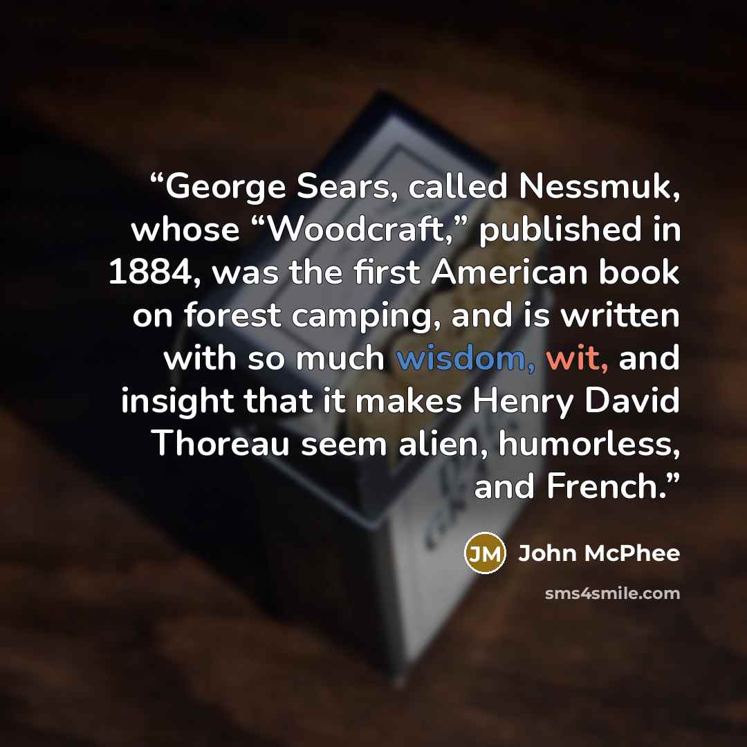 “George Sears, called Nessmuk, whose “Woodcraft,” published in 1884, was the first American book on forest camping, and is written with so much wisdom, wit, and insight that it makes Henry David Thoreau seem alien, humorless, and French.” quote by John McPhee