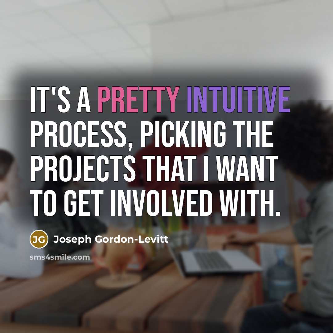 “It's a pretty intuitive process, picking the projects that I want to get involved with.” quote by Joseph Gordon-Levitt