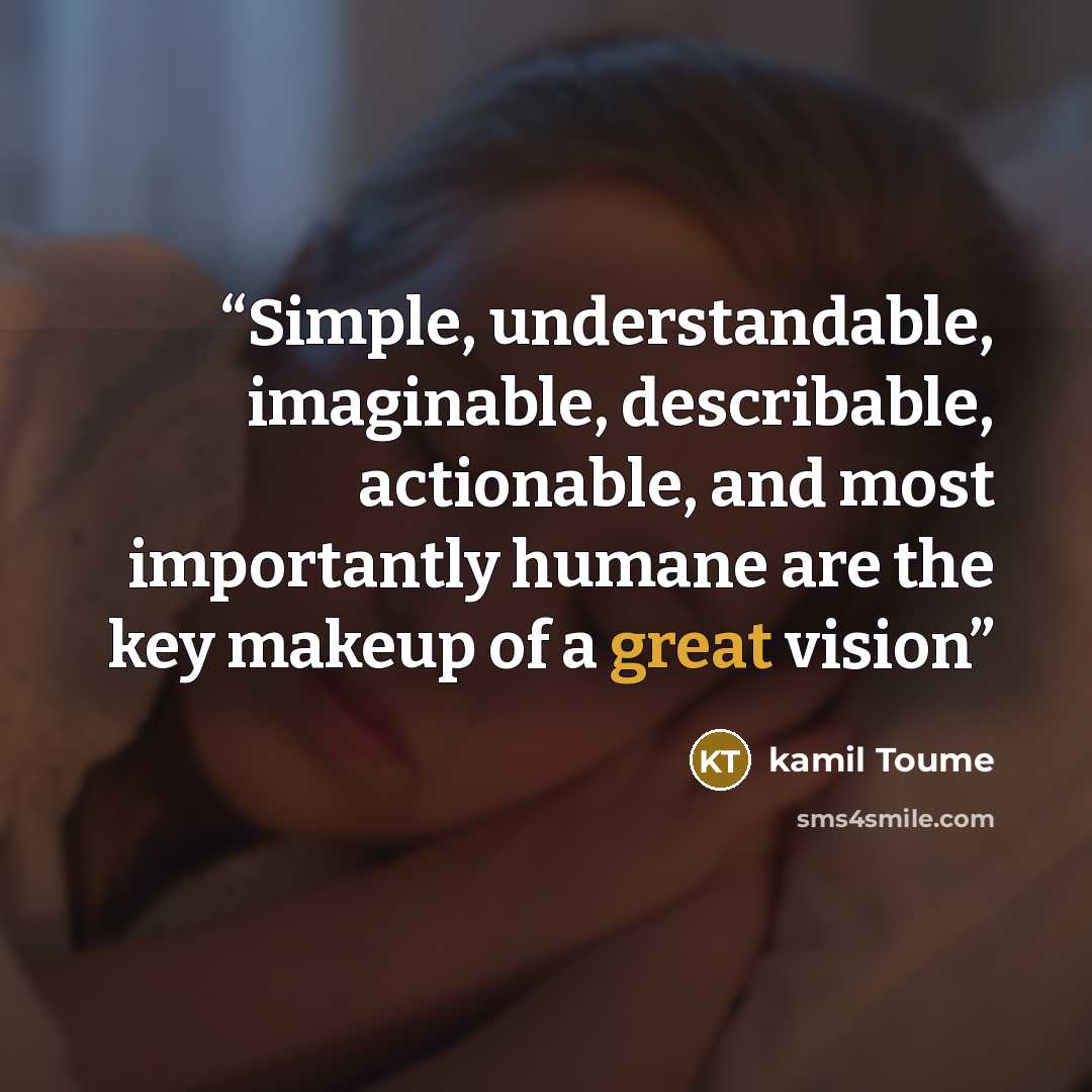 “Simple, understandable, imaginable, describable, actionable, and most importantly humane are the key makeup of a great vision” quote by kamil toume