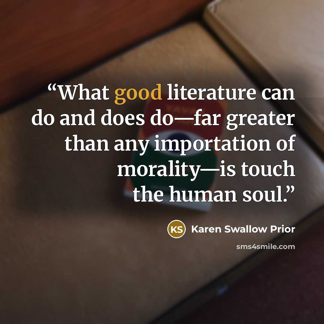 “What good literature can do and does do—far greater than any importation of morality—is touch the human soul.” quote by Karen Swallow Prior