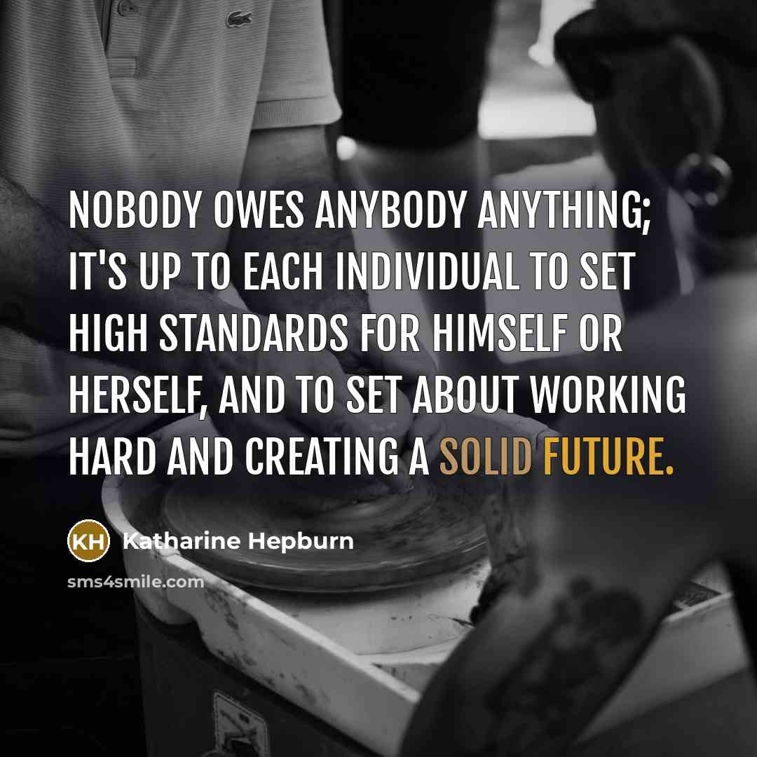 “Nobody owes anybody anything; it's up to each individual to set high standards for himself or herself, and to set about working hard and creating a solid future.” quote by Katharine Hepburn