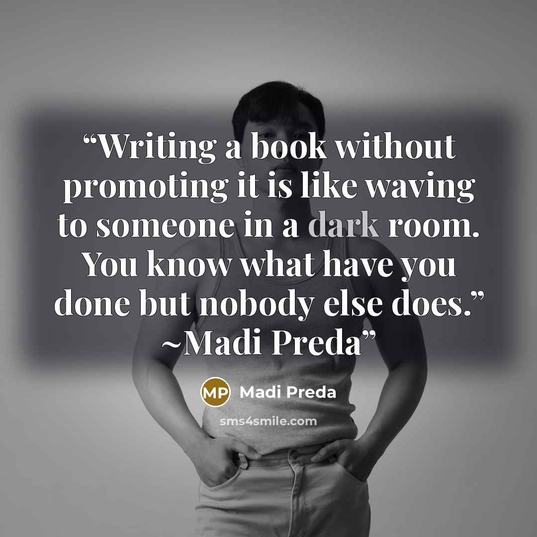 “Writing a book without promoting it is like waving to someone in a dark room. You know what have you done but nobody else does.” ~Madi Preda” quote by Madi Preda