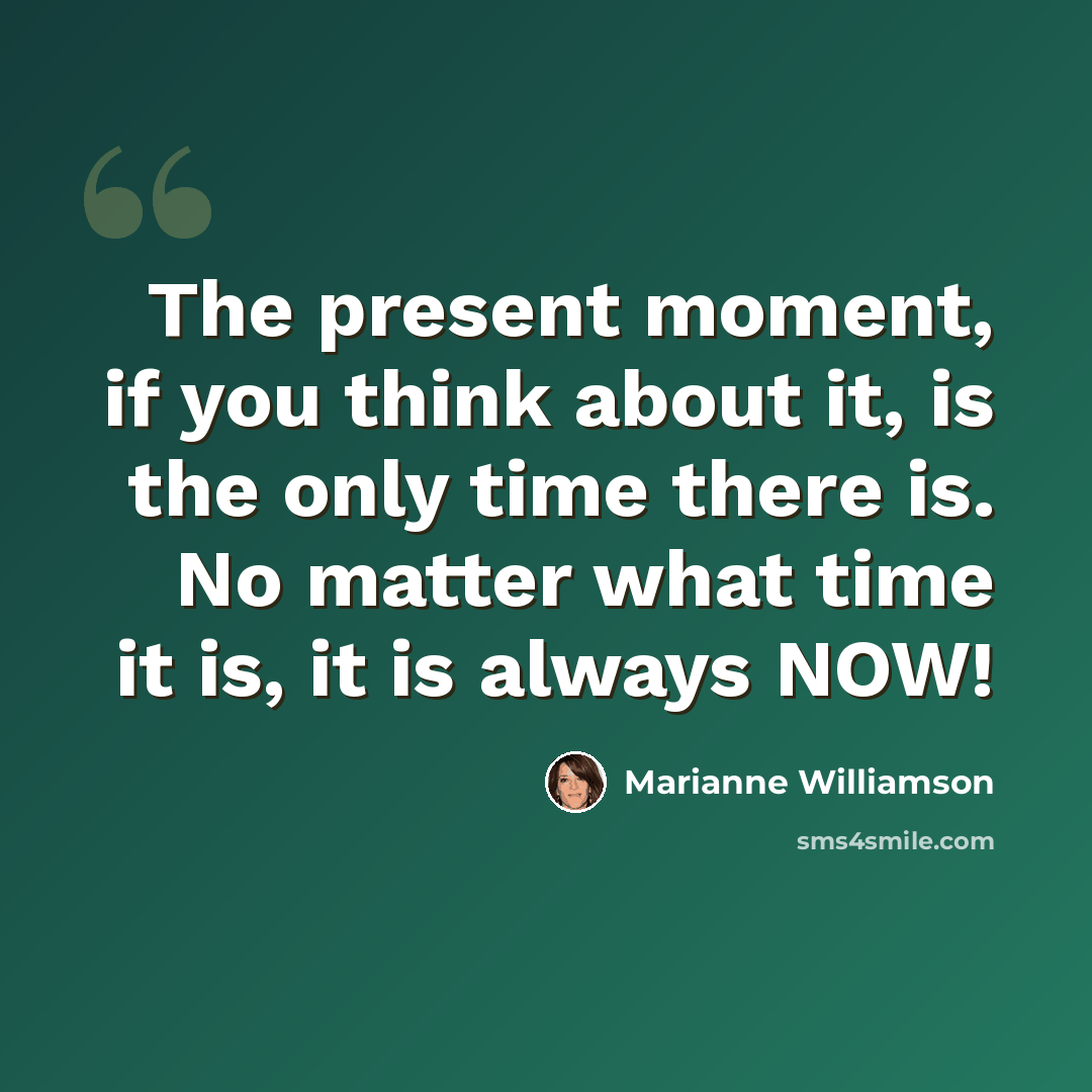 “The present moment, if you think about it, is the only time there is. No matter what time it is, it is always NOW!” quote by Marianne Williamson