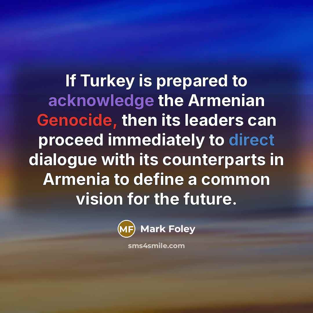 “If Turkey is prepared to acknowledge the Armenian Genocide, then its leaders can proceed immediately to direct dialogue with its counterparts in Armenia to define a common vision for the future.” quote by Mark Foley