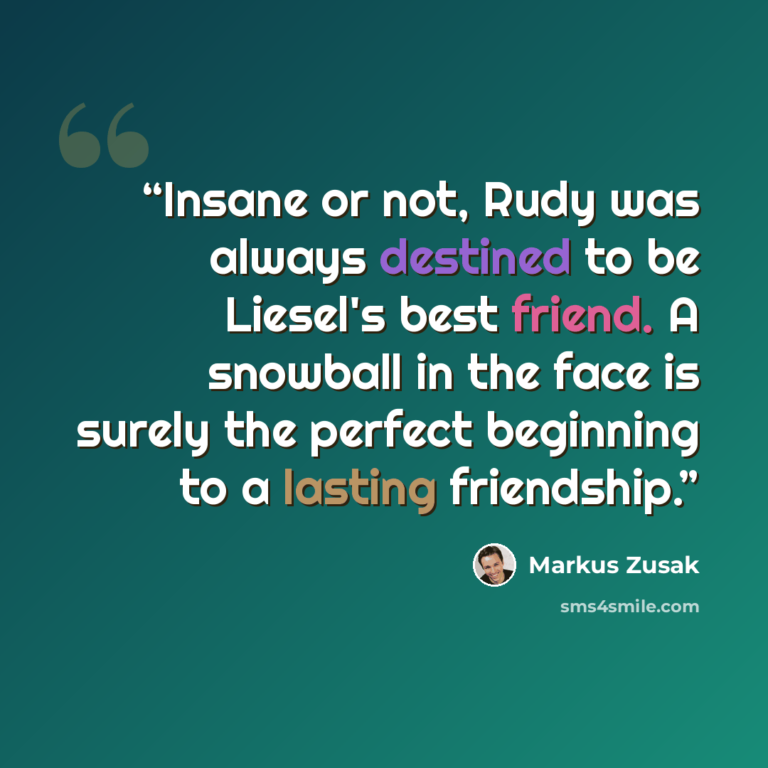 “Insane or not, Rudy was always destined to be Liesel's best friend. A snowball in the face is surely the perfect beginning to a lasting friendship.” quote by Markus Zusak
