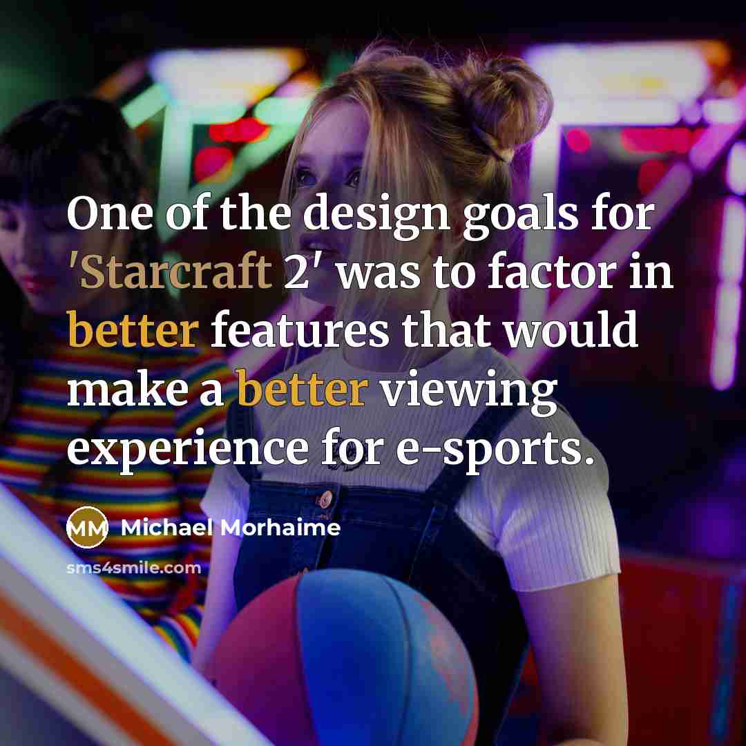 “One of the design goals for 'Starcraft 2' was to factor in better features that would make a better viewing experience for e-sports.” quote by Michael Morhaime
