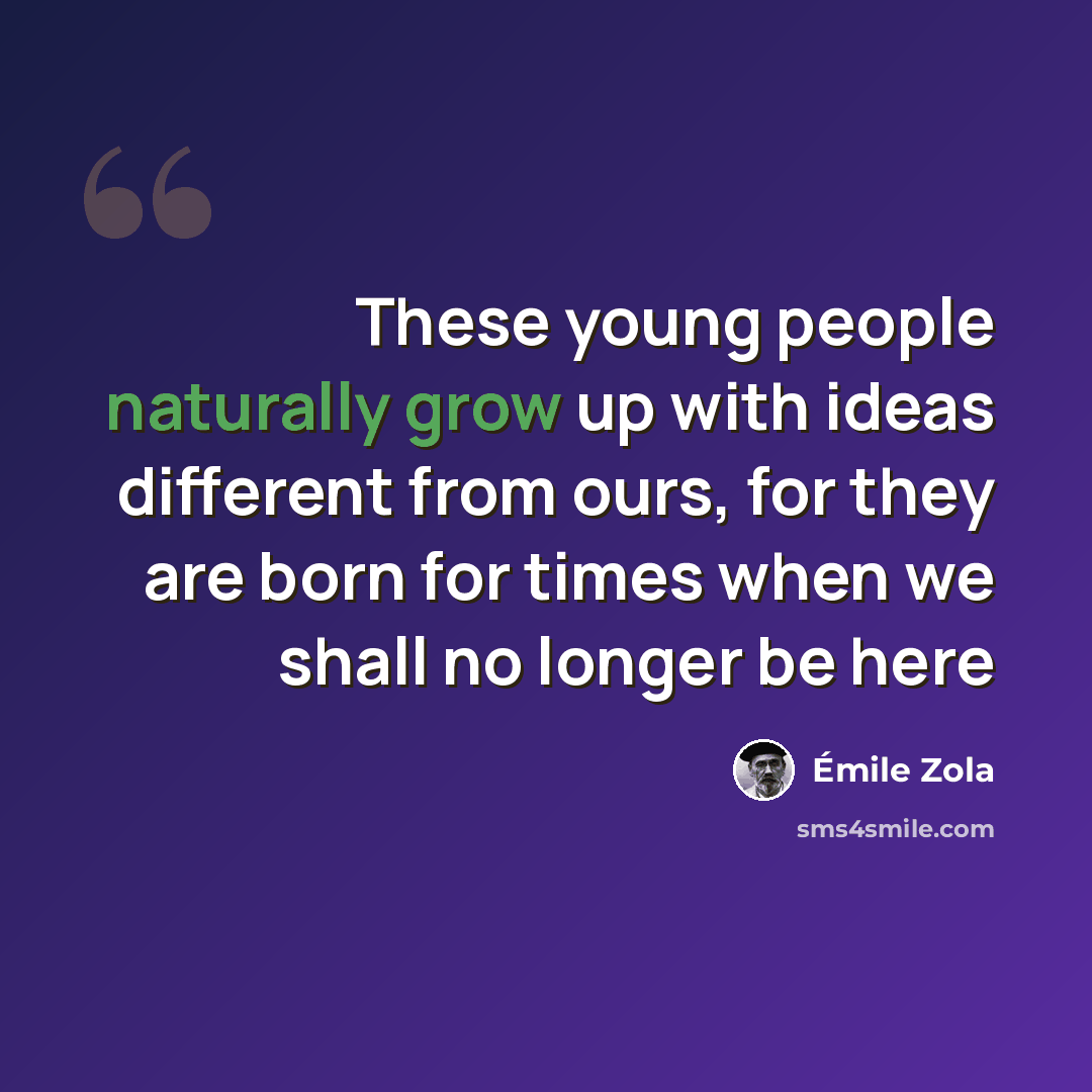 “These young people naturally grow up with ideas different from ours, for they are born for times when we shall no longer be here” quote by Emile Zola