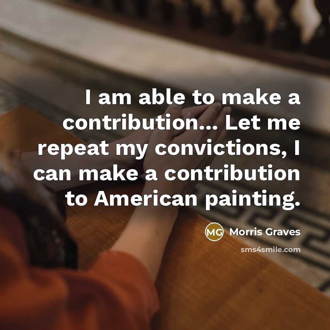 “I am able to make a contribution... Let me repeat my convictions, I can make a contribution to American painting.” quote by Morris Graves