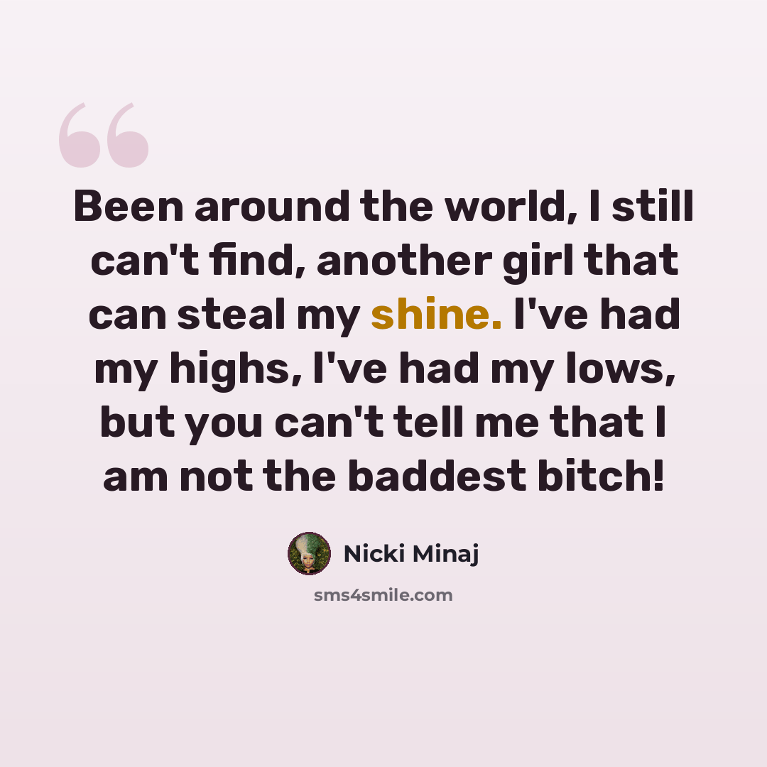 “Been around the world, I still can't find, another girl that can steal my shine. I've had my highs, I've had my lows, but you can't tell me that I am not the baddest bitch!” quote by Nicki Minaj