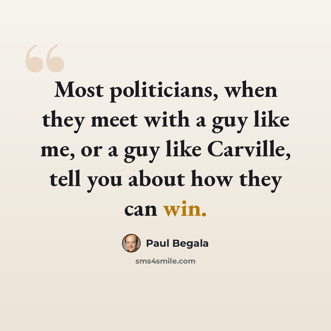 “Most politicians, when they meet with a guy like me, or a guy like Carville, tell you about how they can win.” quote by Paul Begala