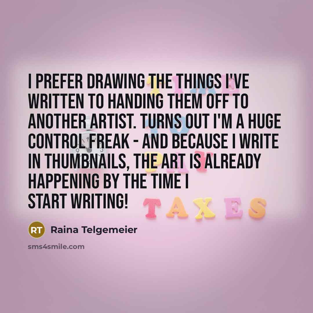 “I prefer drawing the things I've written to handing them off to another artist. Turns out I'm a huge control freak - and because I write in thumbnails, the art is already happening by the time I start writing!” quote by Raina Telgemeier
