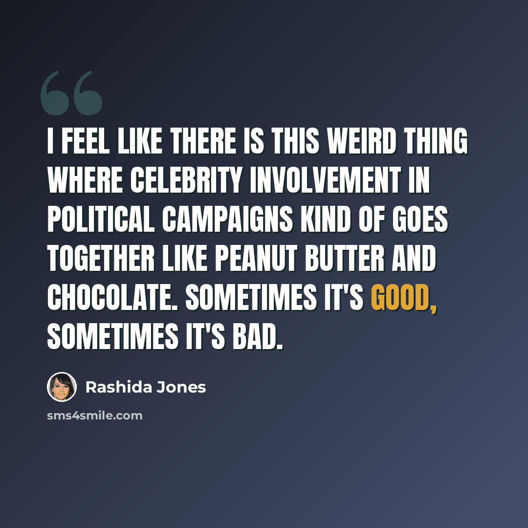 “I feel like there is this weird thing where celebrity involvement in political campaigns kind of goes together like peanut butter and chocolate. Sometimes it's good, sometimes it's bad.” quote by Rashida Jones