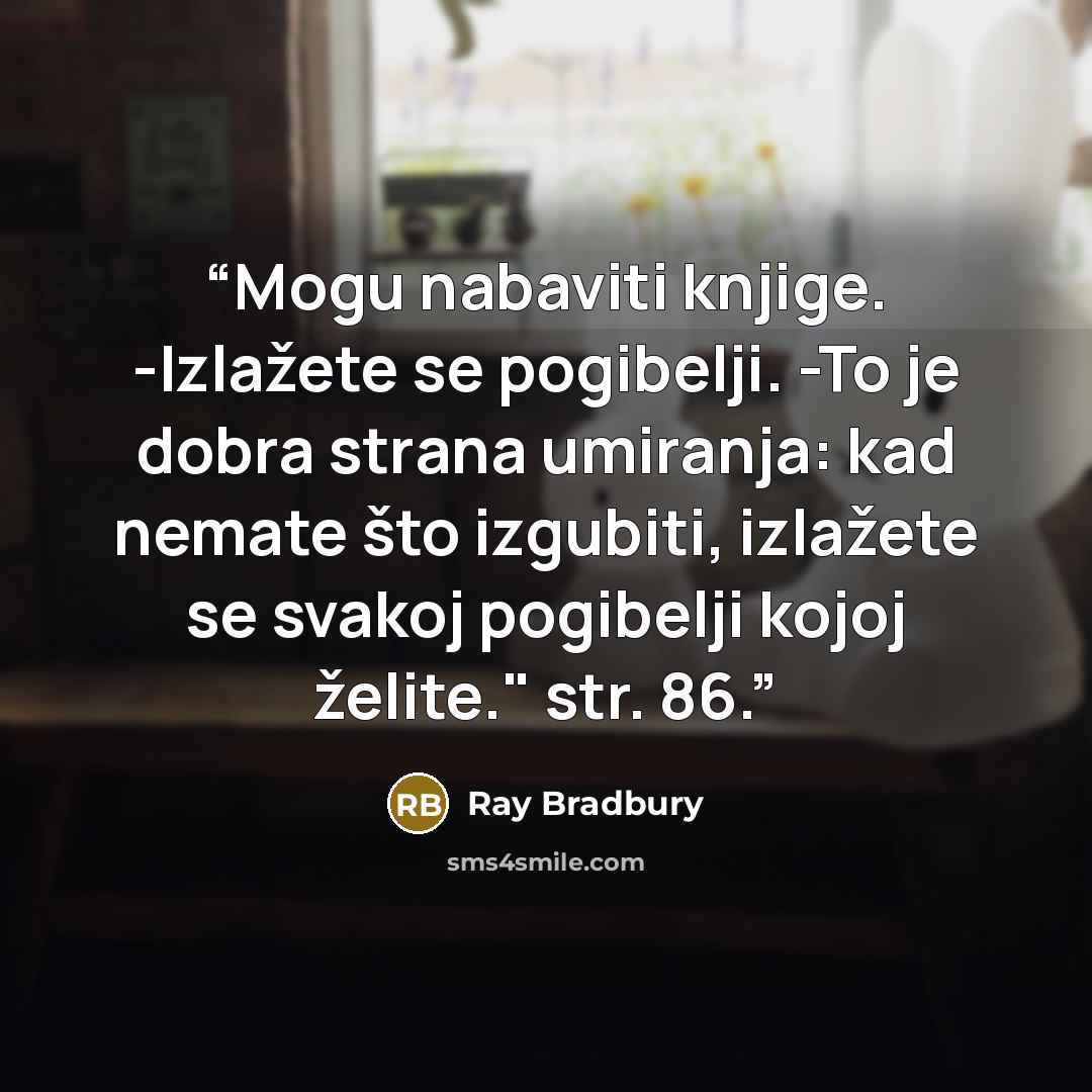 “Mogu nabaviti knjige. -Izlažete se pogibelji. -To je dobra strana umiranja: kad nemate što izgubiti, izlažete se svakoj pogibelji kojoj želite." str. 86.” quote by Ray Bradbury