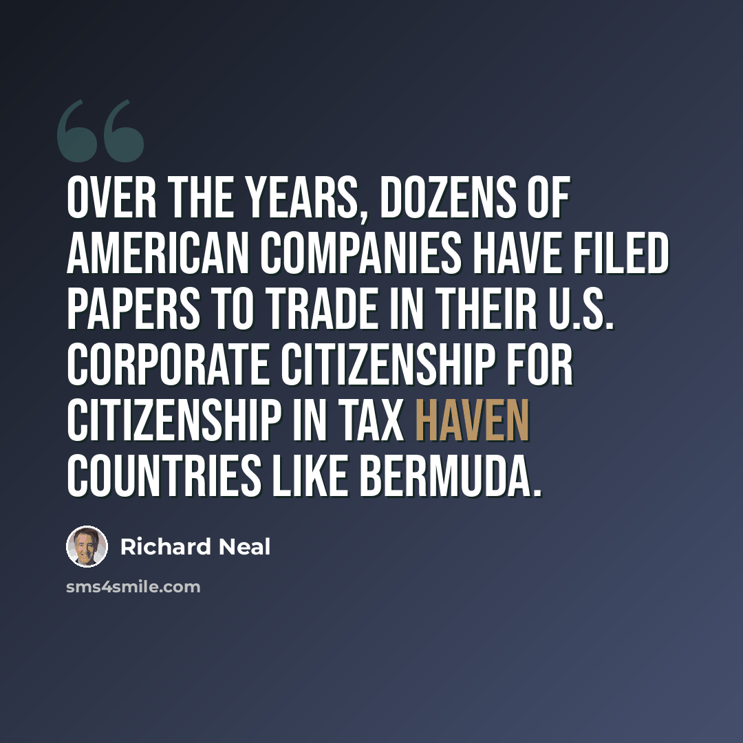 “Over the years, dozens of American companies have filed papers to trade in their U.S. corporate citizenship for citizenship in tax haven countries like Bermuda.” quote by Richard Neal