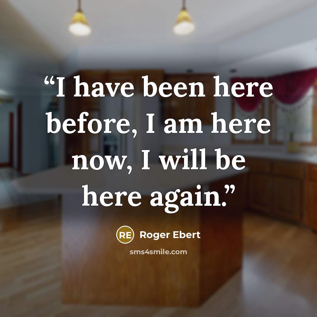 “I have been here before, I am here now, I will be here again.” quote by Roger Ebert