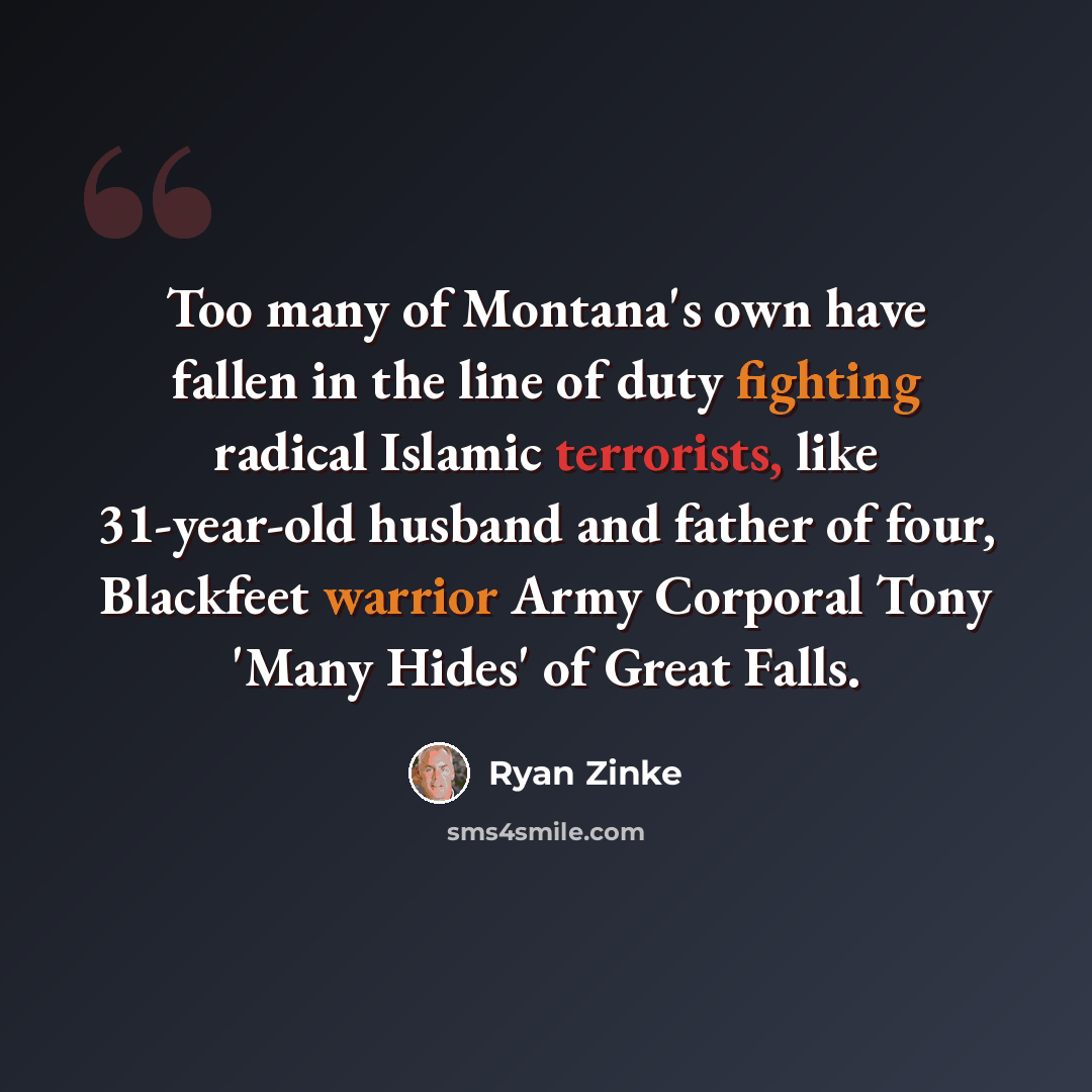 “Too many of Montana's own have fallen in the line of duty fighting radical Islamic terrorists, like 31-year-old husband and father of four, Blackfeet warrior Army Corporal Tony 'Many Hides' of Great Falls.” quote by Ryan Zinke