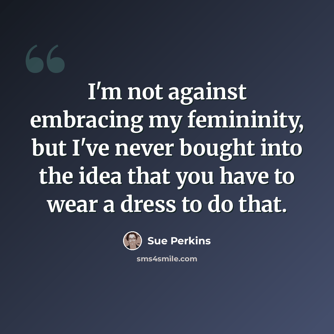 “I'm not against embracing my femininity, but I've never bought into the idea that you have to wear a dress to do that.” quote by Sue Perkins