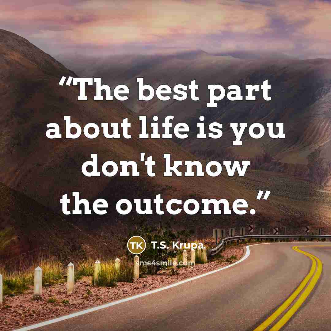 “The best part about life is you don't know the outcome.” quote by T.S. Krupa