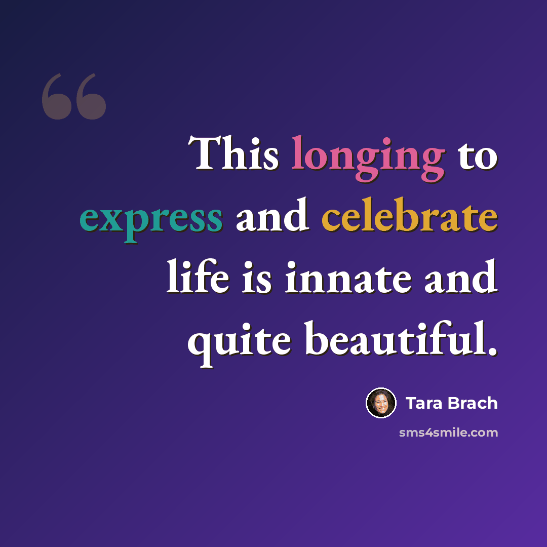 “This longing to express and celebrate life is innate and quite beautiful.” quote by Tara Brach
