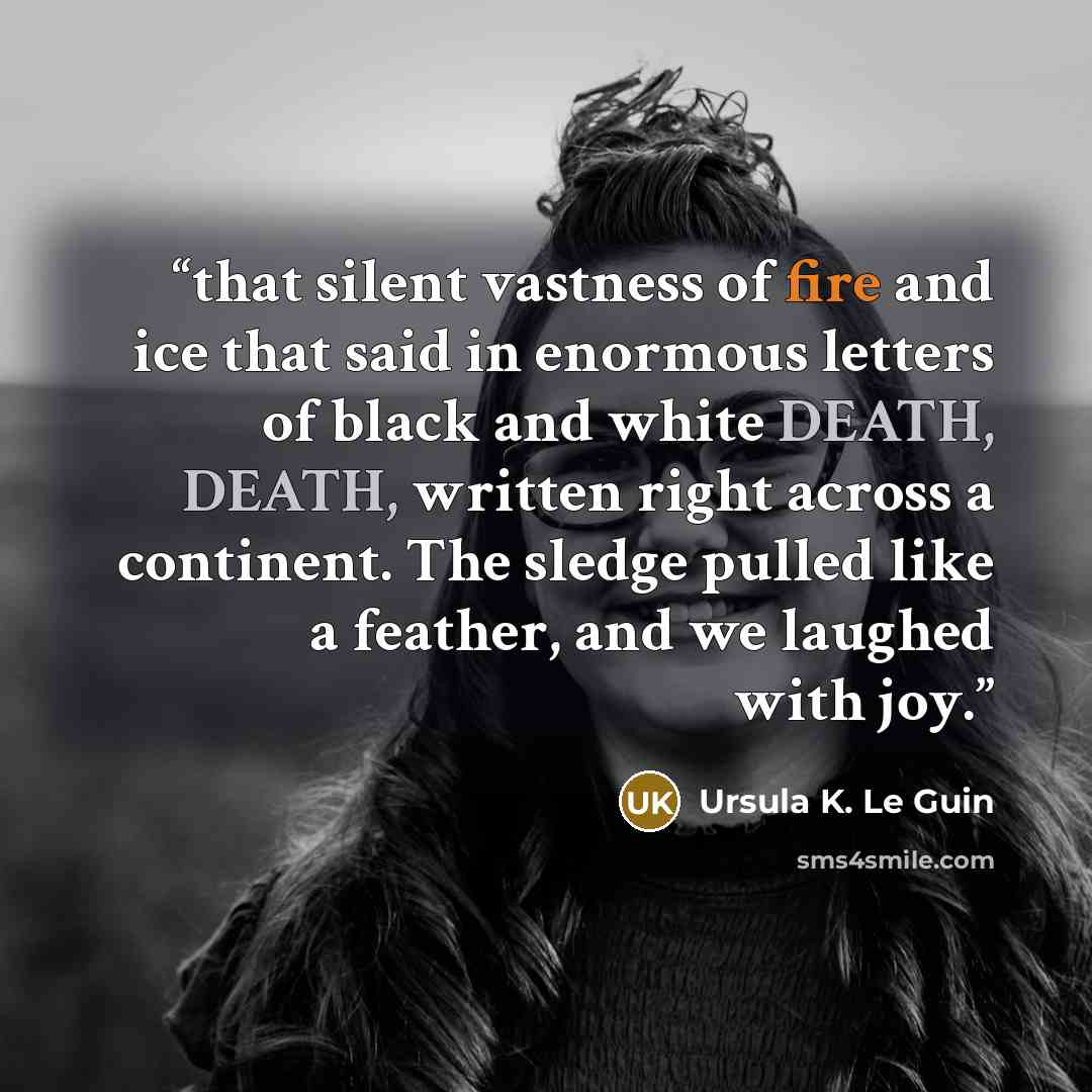 “that silent vastness of fire and ice that said in enormous letters of black and white DEATH, DEATH, written right across a continent. The sledge pulled like a feather, and we laughed with joy.” quote by Ursula K. Le Guin