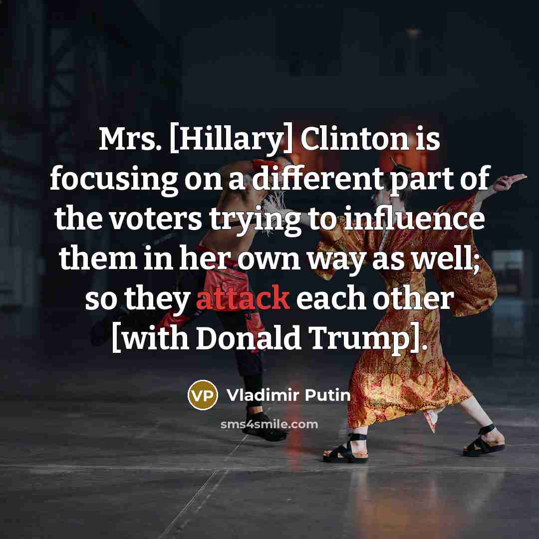 “Mrs. [Hillary] Clinton is focusing on a different part of the voters trying to influence them in her own way as well; so they attack each other [with Donald Trump].” quote by Vladimir Putin