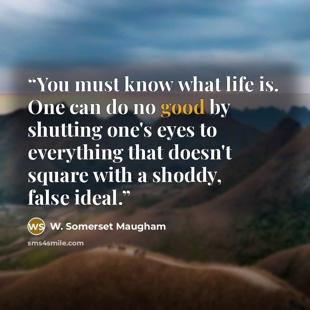 “You must know what life is. One can do no good by shutting one's eyes to everything that doesn't square with a shoddy, false ideal.” quote by W. Somerset Maugham