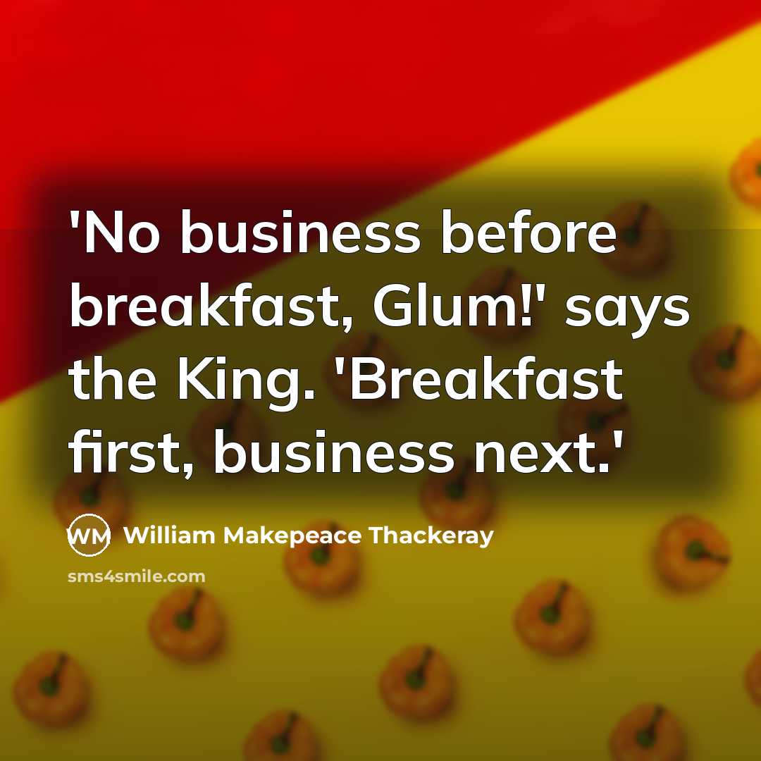 “'No business before breakfast, Glum!' says the King. 'Breakfast first, business next.'” quote by William Makepeace Thackeray