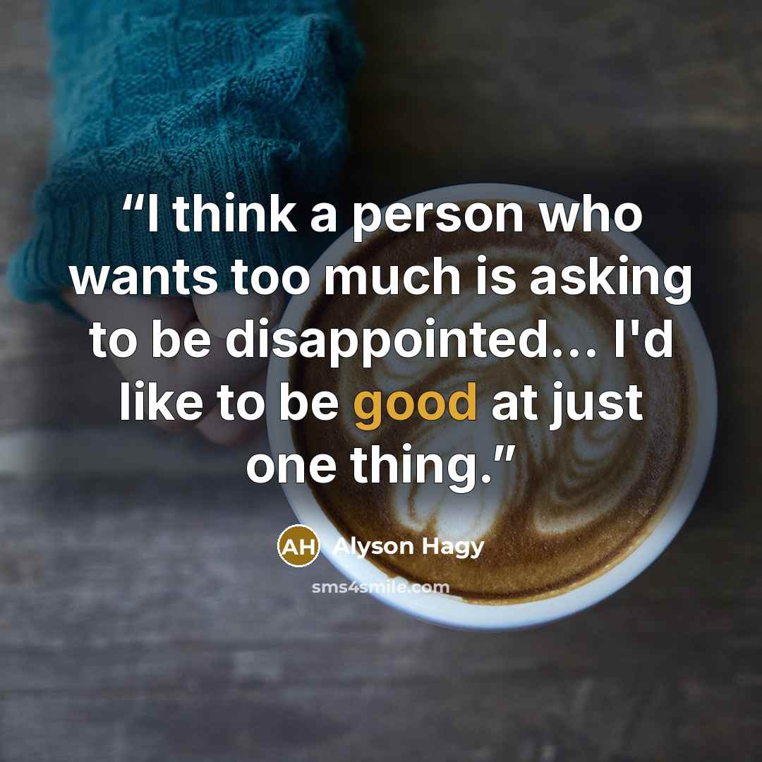 “I think a person who wants too much is asking to be disappointed… I'd like to be good at just one thing.” quote by Alyson Hagy