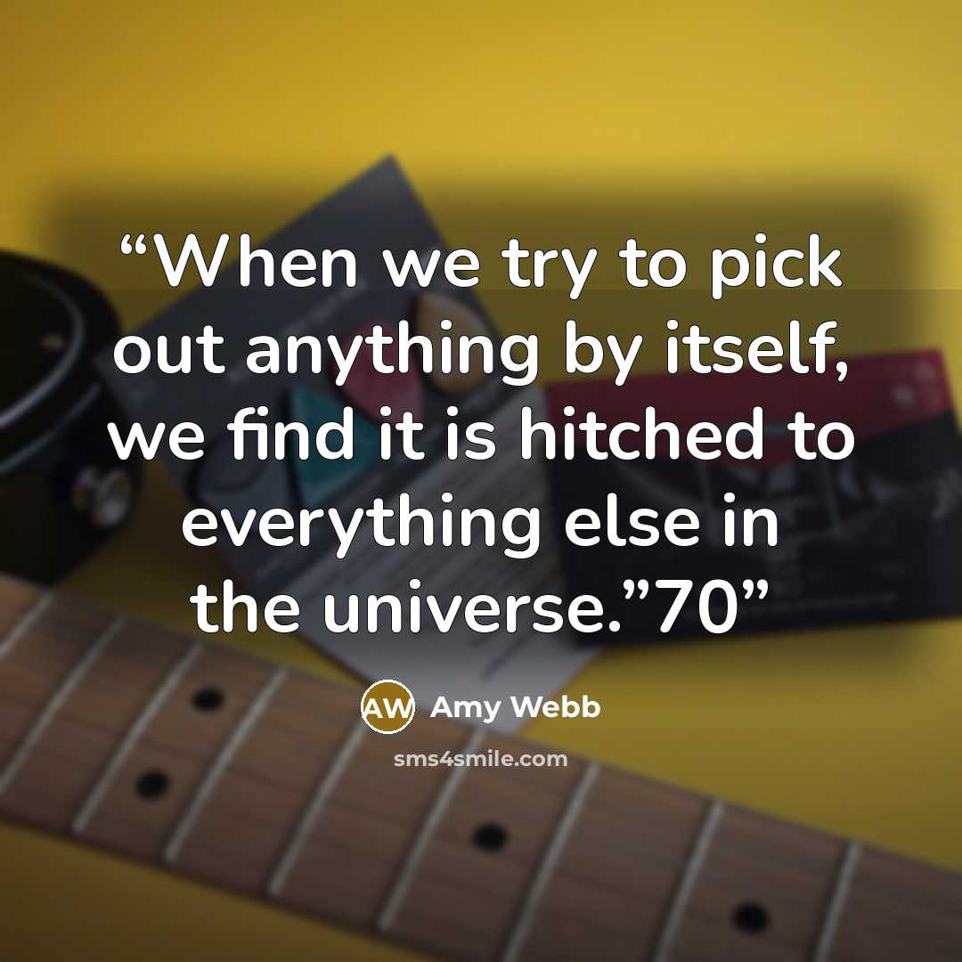 “When we try to pick out anything by itself, we find it is hitched to everything else in the universe.”70” quote by Amy Webb