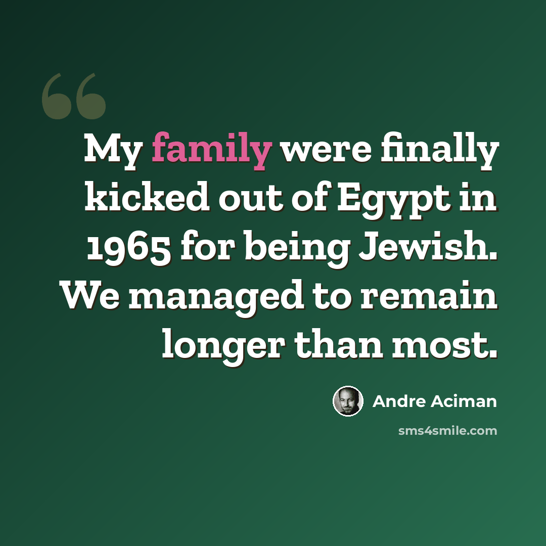 “My family were finally kicked out of Egypt in 1965 for being Jewish. We managed to remain longer than most.” quote by Andre Aciman