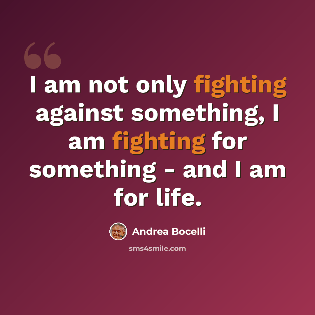 “I am not only fighting against something, I am fighting for something - and I am for life.” quote by Andrea Bocelli