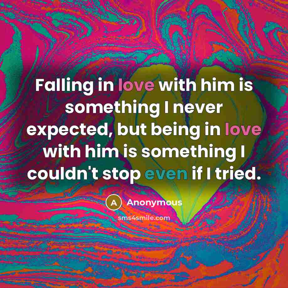 “Falling in love with him is something I never expected, but being in love with him is something I couldn't stop even if I tried.” quote by Anonymous