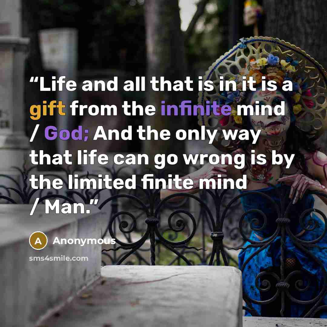 “Life and all that is in it is a gift from the infinite mind / God; And the only way that life can go wrong is by the limited finite mind / Man.” quote by Anonymous