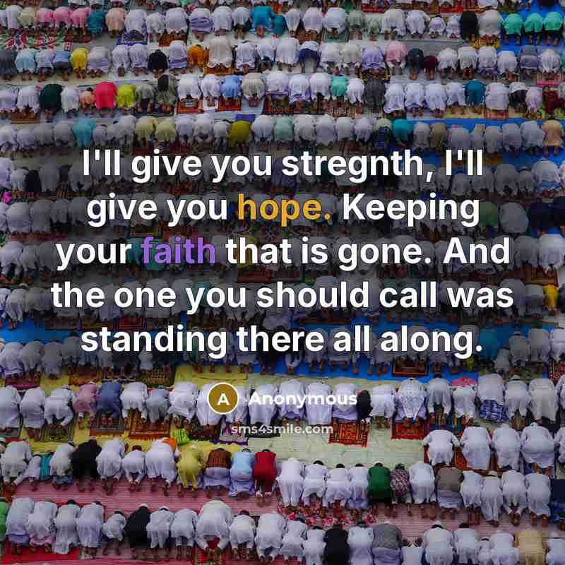 “I'll give you stregnth, I'll give you hope. Keeping your faith that is gone. And the one you should call was standing there all along.” quote by Anonymous